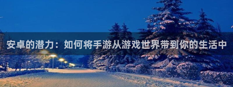 V8娱乐登录：安卓的潜力：如何将手游从游戏世界带到你的生活中