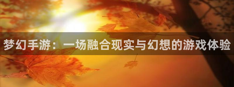 V8娱乐平台：梦幻手游：一场融合现实与幻想的游戏体验